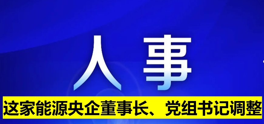 這家能源央企董事長、黨組書記調(diào)整