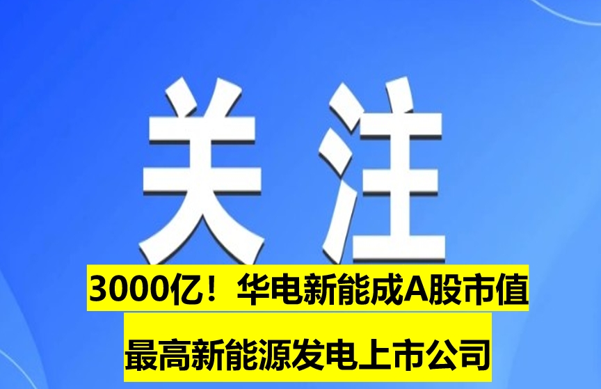 3000億！華電新能成A股市值最高新能源發(fā)電上市公司
