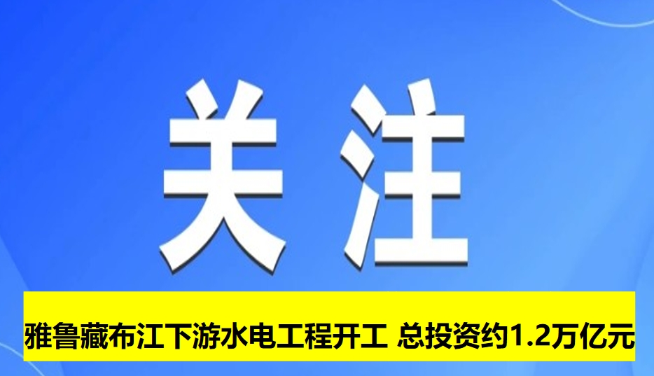 雅魯藏布江下游水電工程開(kāi)工 總投資約1.2萬(wàn)億元