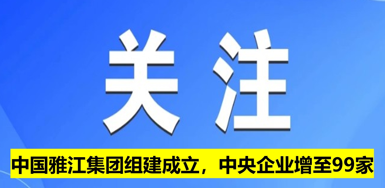 中國(guó)雅江集團(tuán)組建成立，中央企業(yè)增至99家