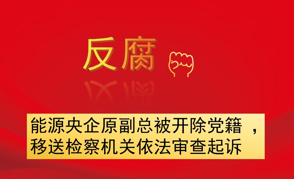 能源央企原副總被開除黨籍 ，移送檢察機(jī)關(guān)依法審查起訴