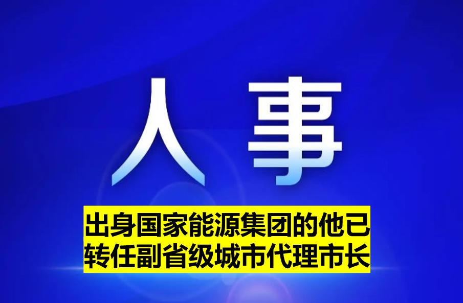 出身國家能源集團的他已轉任副省級城市代理市